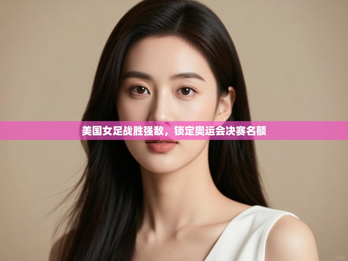 美国女足战胜强敌，锁定奥运会决赛名额